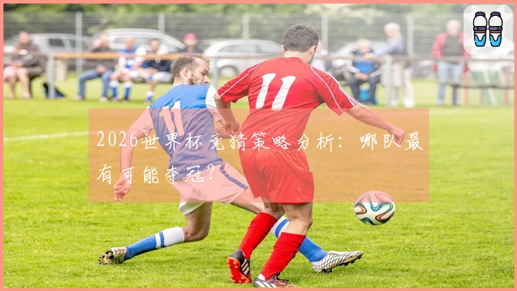 2026世界杯竞猜策略分析：哪队最有可能夺冠？