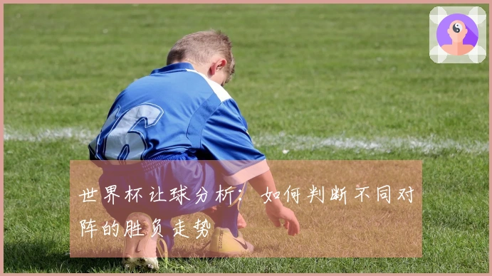 世界杯让球分析：如何判断不同对阵的胜负走势