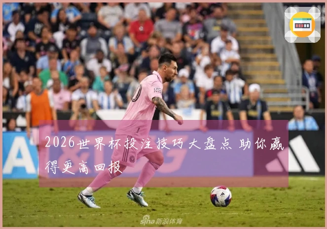 2026世界杯投注技巧大盘点 助你赢得更高回报