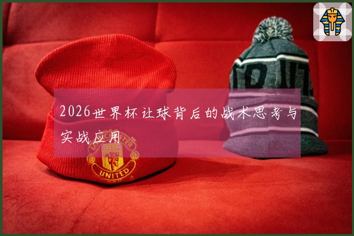 2026世界杯让球背后的战术思考与实战应用