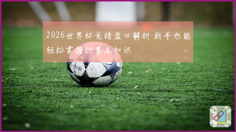 2026世界杯竞猜盘口解析 新手也能轻松掌握的基本知识