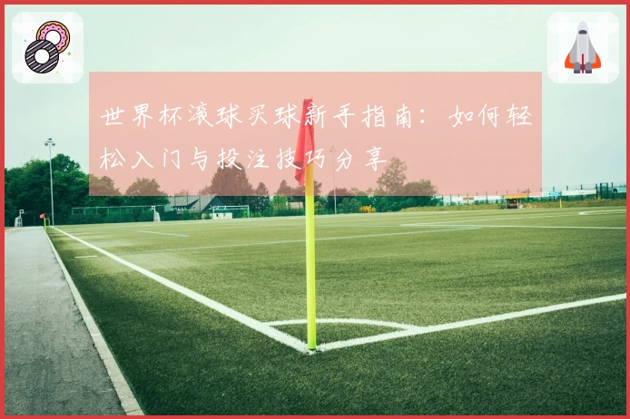 世界杯滚球买球新手指南：如何轻松入门与投注技巧分享