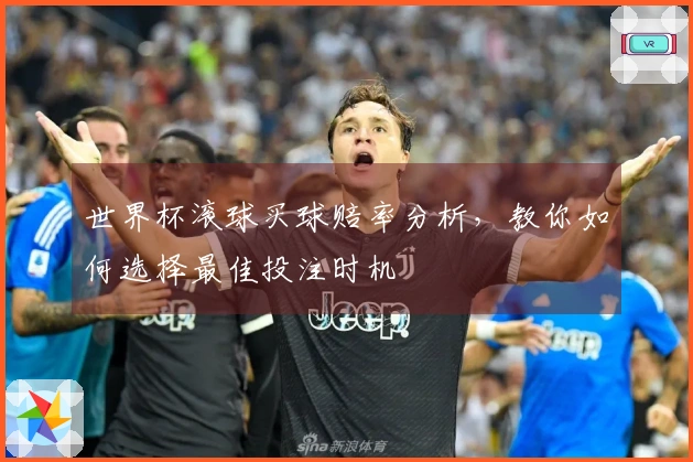 世界杯滚球买球赔率分析，教你如何选择最佳投注时机