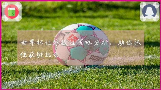 世界杯让球投注策略分析，助你抓住获胜机会