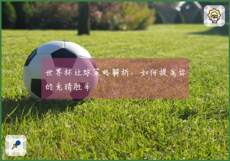 世界杯让球策略解析，如何提高你的竞猜胜率