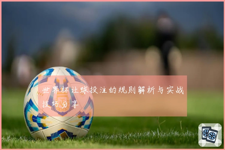 世界杯让球投注的规则解析与实战技巧分享