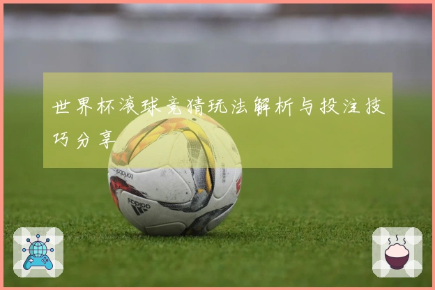 世界杯滚球竞猜玩法解析与投注技巧分享