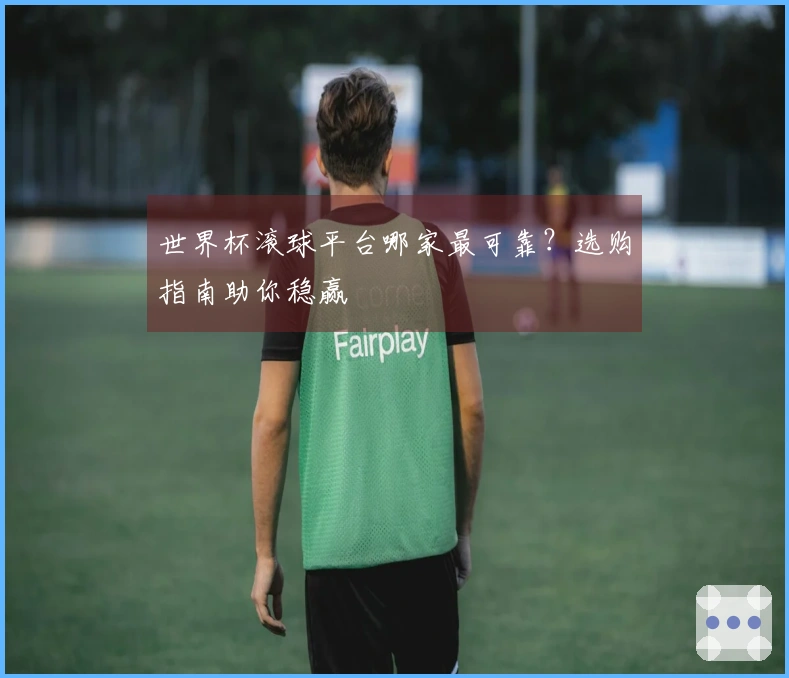 世界杯滚球平台哪家最可靠？选购指南助你稳赢