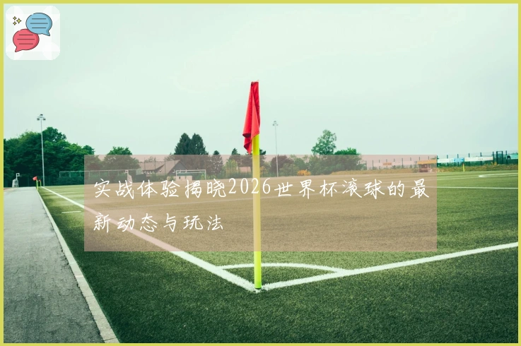 实战体验揭晓2026世界杯滚球的最新动态与玩法