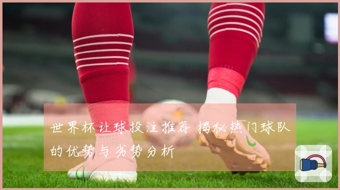 世界杯让球投注推荐 揭秘热门球队的优势与劣势分析