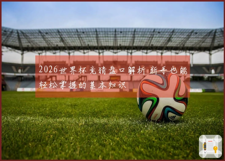 2026世界杯竞猜盘口解析 新手也能轻松掌握的基本知识
