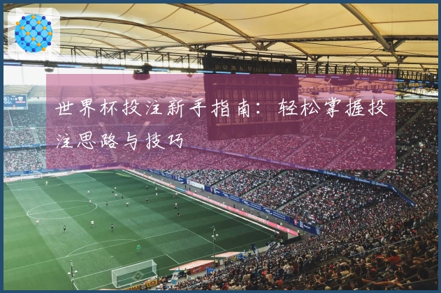 世界杯投注新手指南：轻松掌握投注思路与技巧