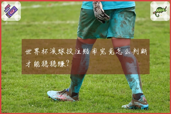 世界杯滚球投注赔率究竟怎么判断才能稳稳赚？