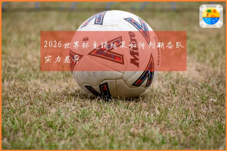 2026世界杯竞猜结果如何判断各队实力差异