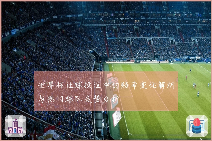 世界杯让球投注中的赔率变化解析与热门球队走势分析