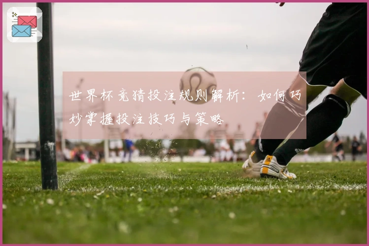 世界杯竞猜投注规则解析：如何巧妙掌握投注技巧与策略