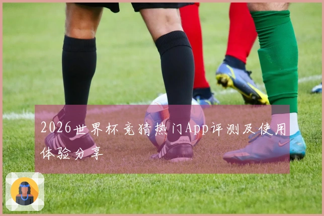 2026世界杯竞猜热门App评测及使用体验分享