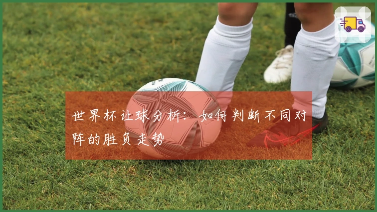 世界杯让球分析：如何判断不同对阵的胜负走势