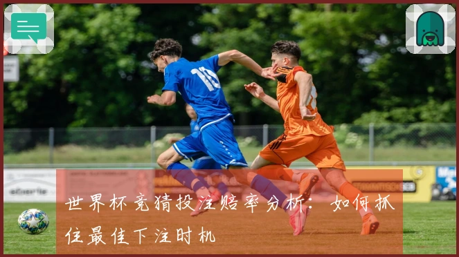世界杯竞猜投注赔率分析：如何抓住最佳下注时机