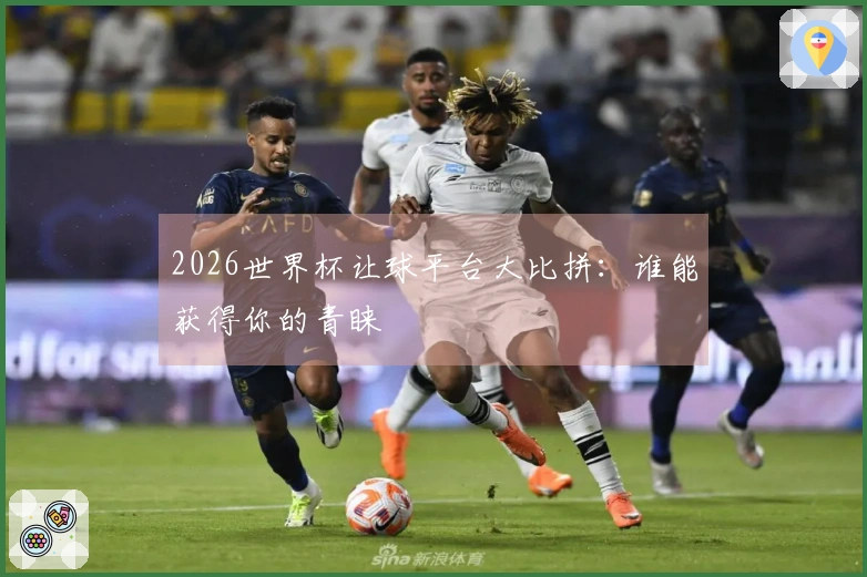 2026世界杯让球平台大比拼：谁能获得你的青睐