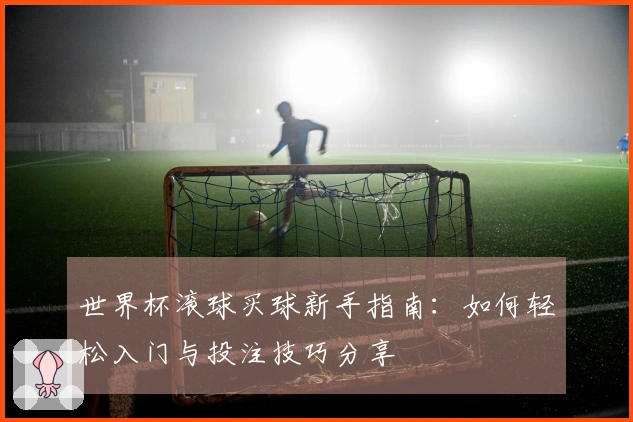 世界杯滚球买球新手指南：如何轻松入门与投注技巧分享