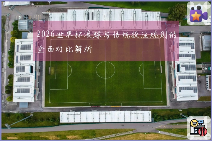 2026世界杯滚球与传统投注规则的全面对比解析